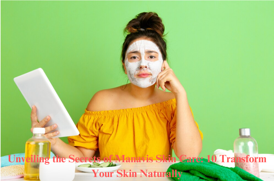 Unveiling the Secrets of Manavis Skin Care: 10 Transform Your Skin Naturally